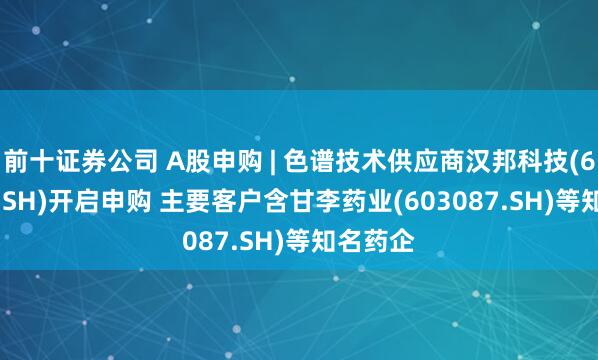 前十证券公司 A股申购 | 色谱技术供应商汉邦科技(688755.SH)开启申购 主要客户含甘李药业(603087.SH)等知名药企