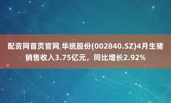配资网首页官网 华统股份(002840.SZ)4月生猪销售收入3.75亿元，同比增长2.92%