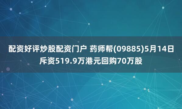 配资好评炒股配资门户 药师帮(09885)5月14日斥资519.9万港元回购70万股