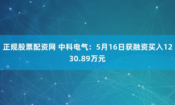 正规股票配资网 中科电气：5月16日获融资买入1230.89万元