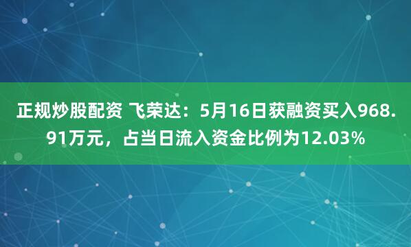 正规炒股配资 飞荣达：5月16日获融资买入968.91万元，占当日流入资金比例为12.03%