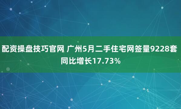 配资操盘技巧官网 广州5月二手住宅网签量9228套 同比增长17.73%