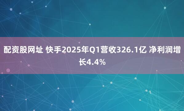 配资股网址 快手2025年Q1营收326.1亿 净利润增长4.4%