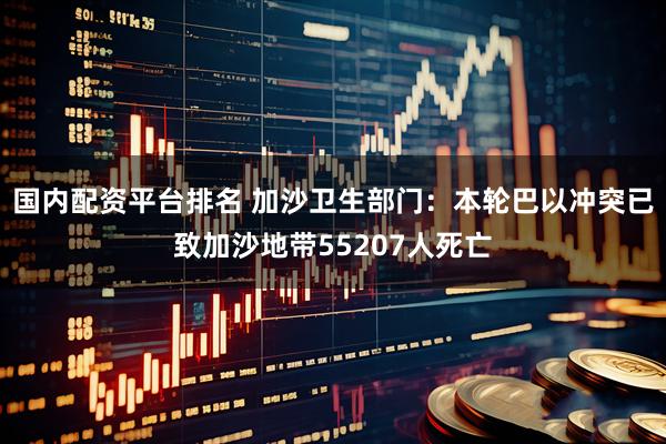 国内配资平台排名 加沙卫生部门：本轮巴以冲突已致加沙地带55207人死亡