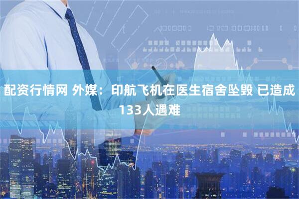 配资行情网 外媒：印航飞机在医生宿舍坠毁 已造成133人遇难