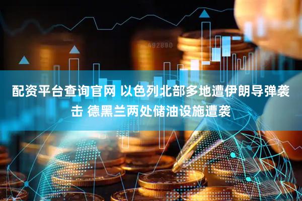 配资平台查询官网 以色列北部多地遭伊朗导弹袭击 德黑兰两处储油设施遭袭