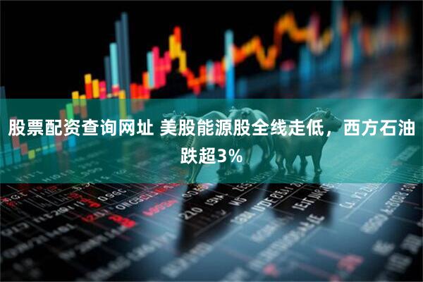股票配资查询网址 美股能源股全线走低，西方石油跌超3%