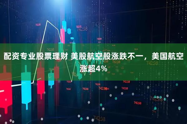 配资专业股票理财 美股航空股涨跌不一，美国航空涨超4%