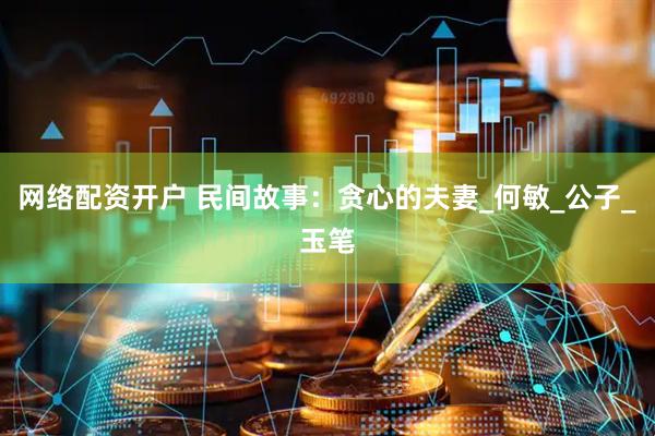 网络配资开户 民间故事：贪心的夫妻_何敏_公子_玉笔