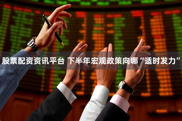股票配资资讯平台 下半年宏观政策向哪“适时发力”