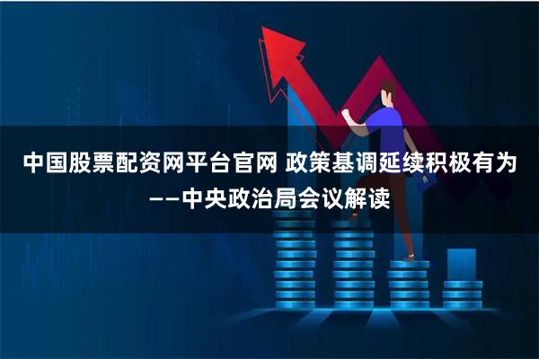 中国股票配资网平台官网 政策基调延续积极有为——中央政治局会议解读