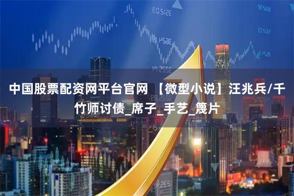 中国股票配资网平台官网 【微型小说】汪兆兵/千竹师讨债_席子_手艺_篾片