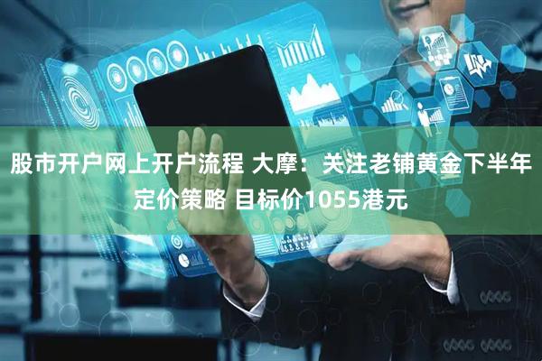 股市开户网上开户流程 大摩：关注老铺黄金下半年定价策略 目标价1055港元
