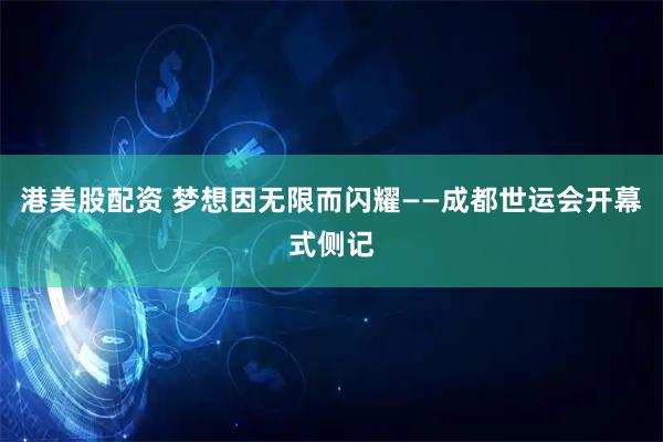 港美股配资 梦想因无限而闪耀——成都世运会开幕式侧记