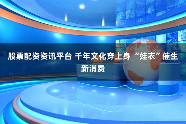 股票配资资讯平台 千年文化穿上身 “娃衣”催生新消费