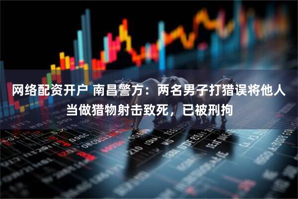 网络配资开户 南昌警方：两名男子打猎误将他人当做猎物射击致死，已被刑拘