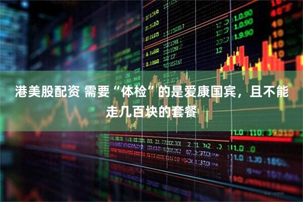 港美股配资 需要“体检”的是爱康国宾，且不能走几百块的套餐