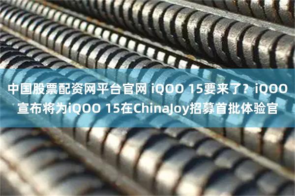 中国股票配资网平台官网 iQOO 15要来了？iQOO宣布将为iQOO 15在ChinaJoy招募首批体验官