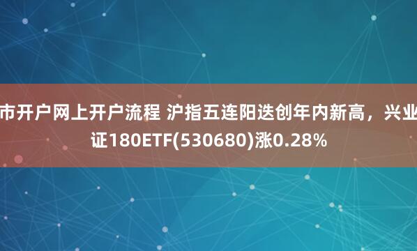 股市开户网上开户流程 沪指五连阳迭创年内新高,兴业上证180ETF(530680)涨0.28%