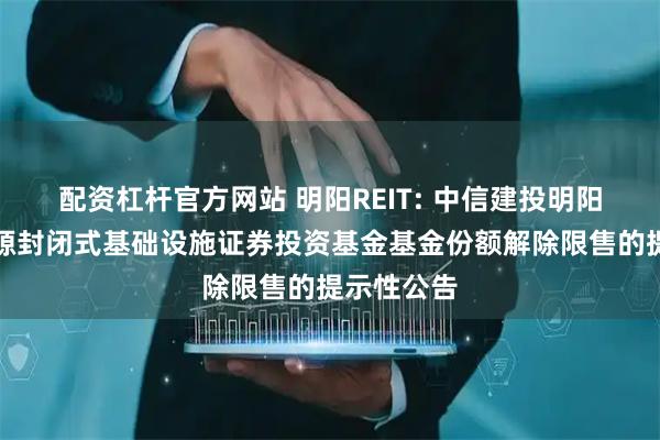 配资杠杆官方网站 明阳REIT: 中信建投明阳智能新能源封闭式基础设施证券投资基金基金份额解除限售的提示性公告