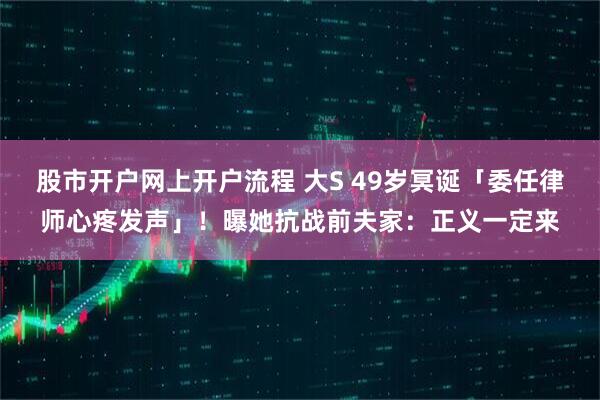 股市开户网上开户流程 大S 49岁冥诞「委任律师心疼发声」!曝她抗战前夫家:正义一定来