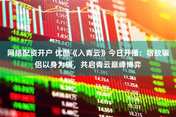 网络配资开户 优酷《入青云》今日开播:宿敌骗侣以身为棋,共启青云巅峰博弈