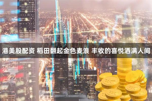 港美股配资 稻田翻起金色麦浪 丰收的喜悦洒满人间