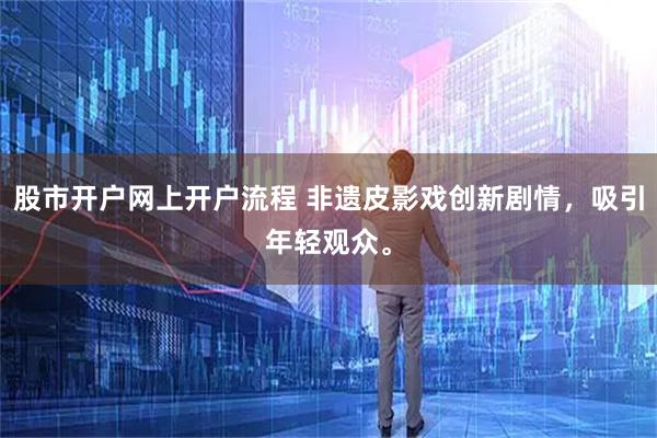 股市开户网上开户流程 非遗皮影戏创新剧情，吸引年轻观众。