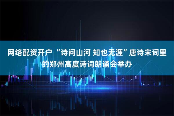 网络配资开户 “诗问山河 知也无涯”唐诗宋词里的郑州高度诗词朗诵会举办