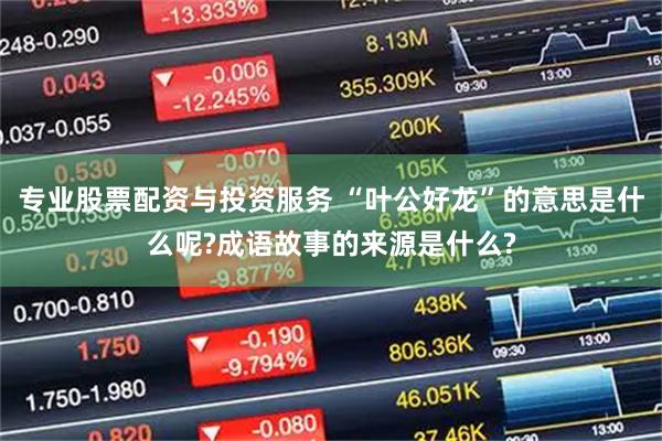 专业股票配资与投资服务 “叶公好龙”的意思是什么呢?成语故事的来源是什么?