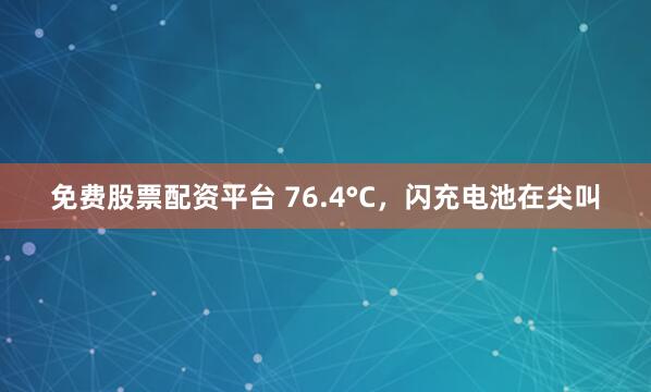 免费股票配资平台 76.4°C，闪充电池在尖叫