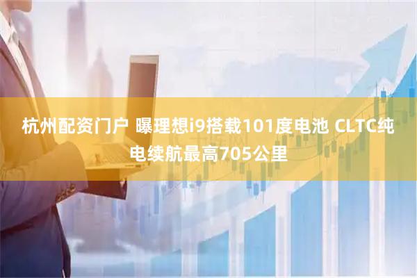 杭州配资门户 曝理想i9搭载101度电池 CLTC纯电续航最高705公里