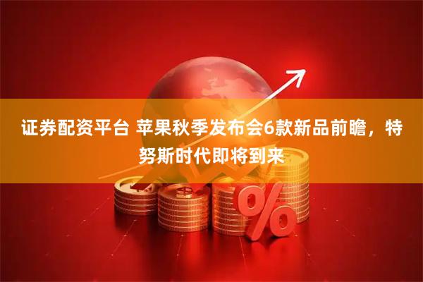 证券配资平台 苹果秋季发布会6款新品前瞻，特努斯时代即将到来