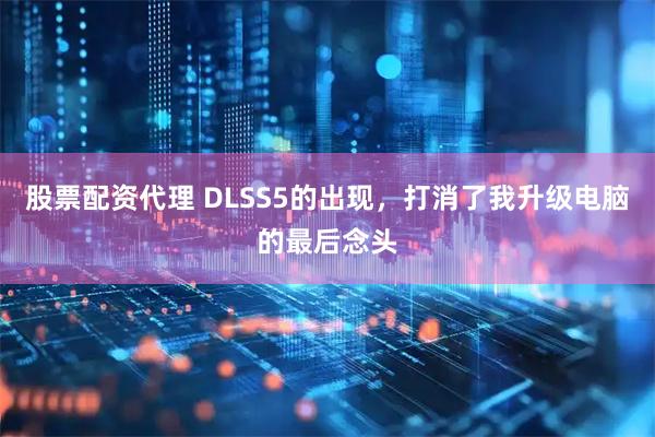 股票配资代理 DLSS5的出现，打消了我升级电脑的最后念头