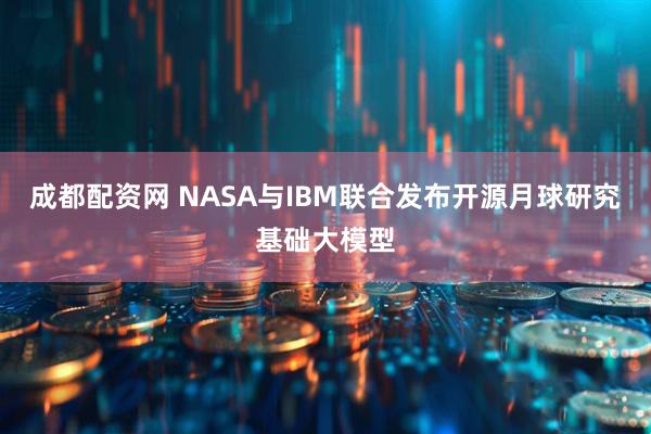 成都配资网 NASA与IBM联合发布开源月球研究基础大模型